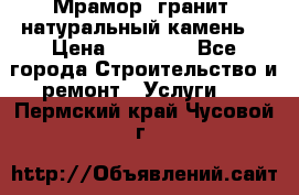 Мрамор, гранит, натуральный камень! › Цена ­ 10 000 - Все города Строительство и ремонт » Услуги   . Пермский край,Чусовой г.